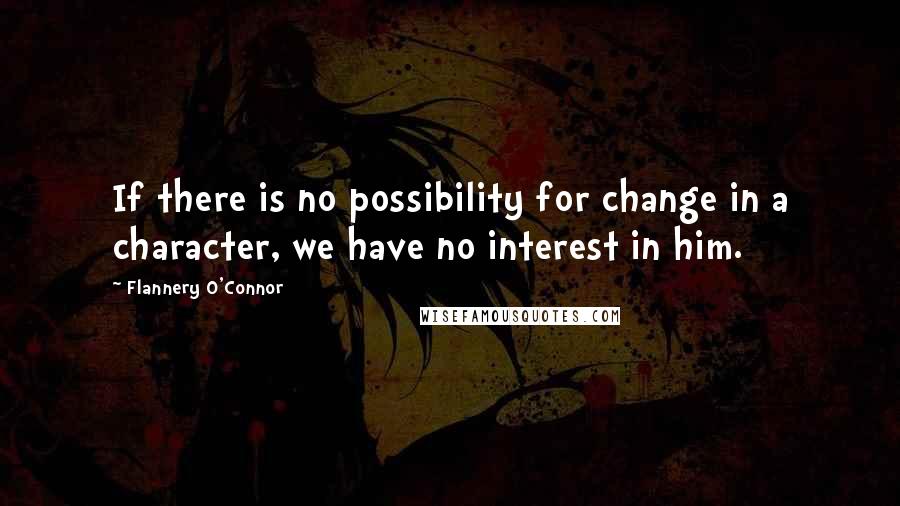 Flannery O'Connor Quotes: If there is no possibility for change in a character, we have no interest in him.