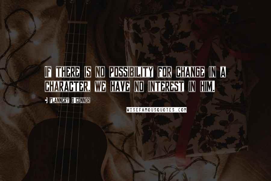 Flannery O'Connor Quotes: If there is no possibility for change in a character, we have no interest in him.