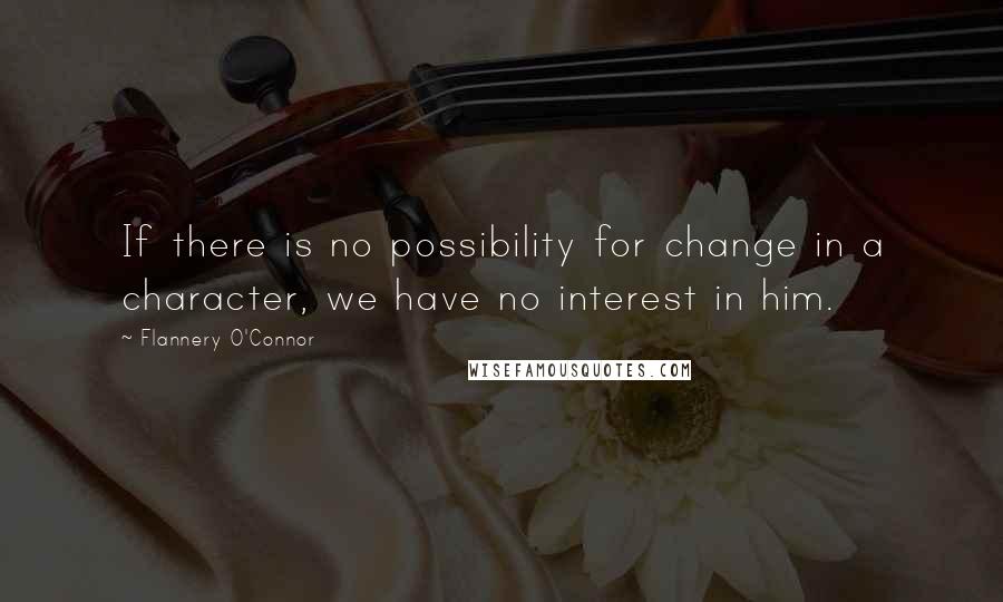 Flannery O'Connor Quotes: If there is no possibility for change in a character, we have no interest in him.