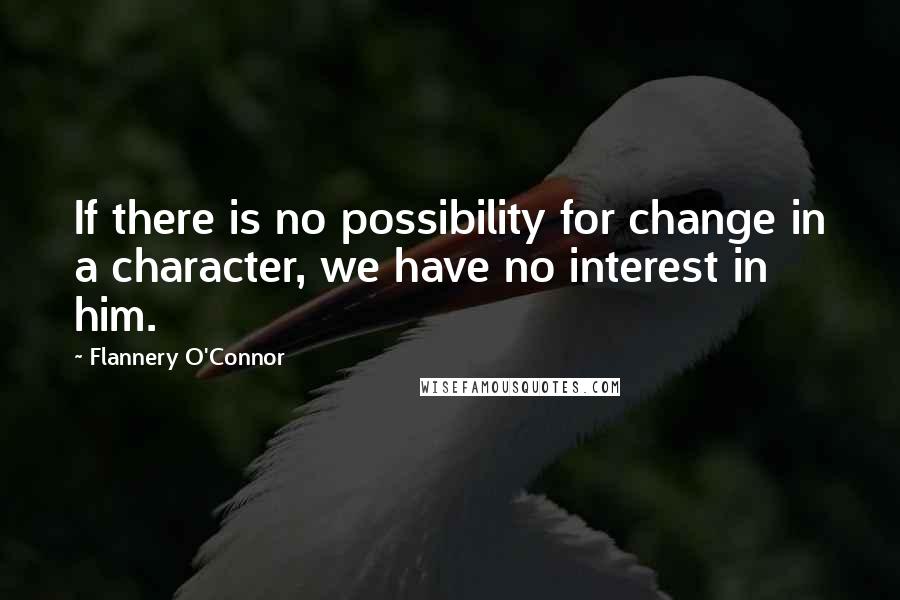 Flannery O'Connor Quotes: If there is no possibility for change in a character, we have no interest in him.