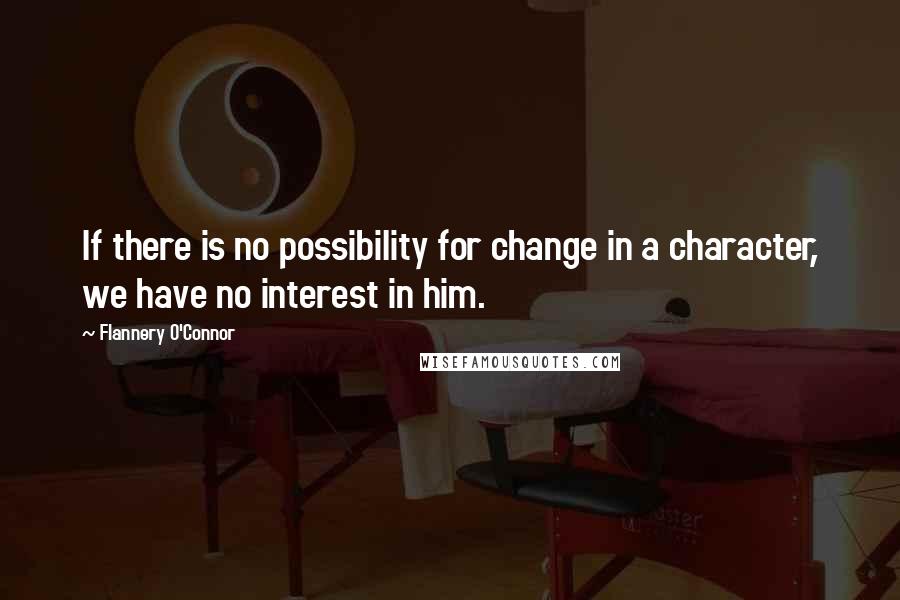 Flannery O'Connor Quotes: If there is no possibility for change in a character, we have no interest in him.