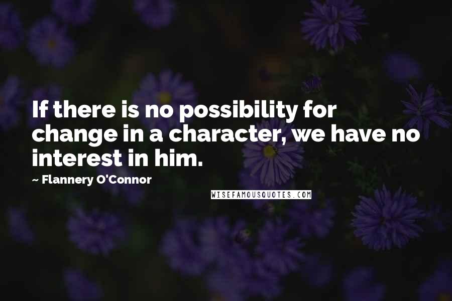 Flannery O'Connor Quotes: If there is no possibility for change in a character, we have no interest in him.