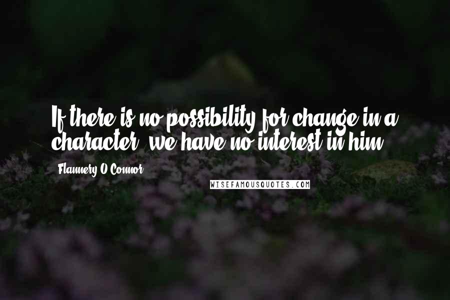 Flannery O'Connor Quotes: If there is no possibility for change in a character, we have no interest in him.