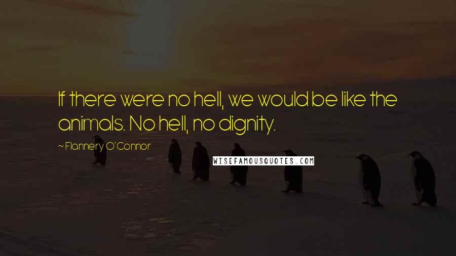Flannery O'Connor Quotes: If there were no hell, we would be like the animals. No hell, no dignity.