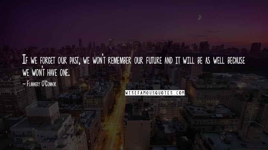 Flannery O'Connor Quotes: If we forget our past, we won't remember our future and it will be as well because we won't have one.