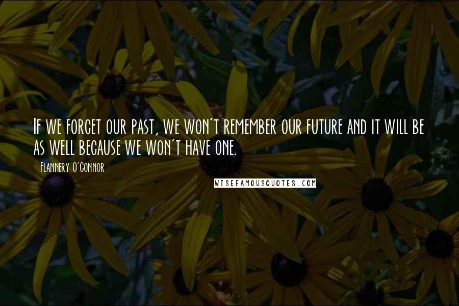 Flannery O'Connor Quotes: If we forget our past, we won't remember our future and it will be as well because we won't have one.