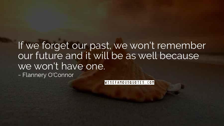 Flannery O'Connor Quotes: If we forget our past, we won't remember our future and it will be as well because we won't have one.