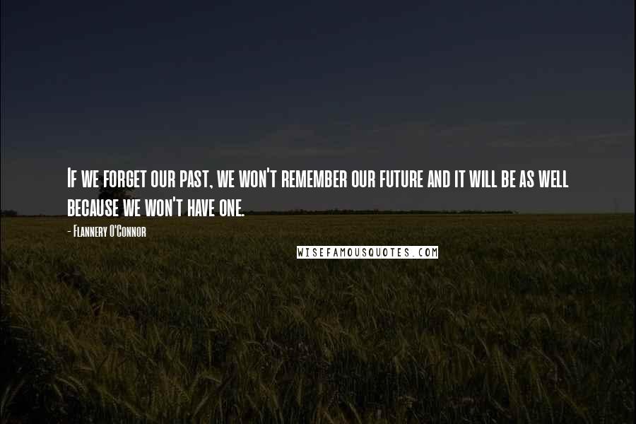 Flannery O'Connor Quotes: If we forget our past, we won't remember our future and it will be as well because we won't have one.