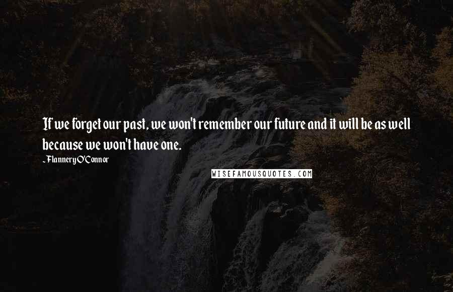 Flannery O'Connor Quotes: If we forget our past, we won't remember our future and it will be as well because we won't have one.