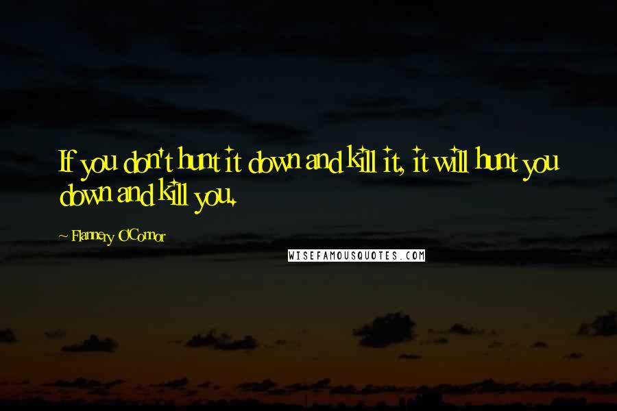 Flannery O'Connor Quotes: If you don't hunt it down and kill it, it will hunt you down and kill you.