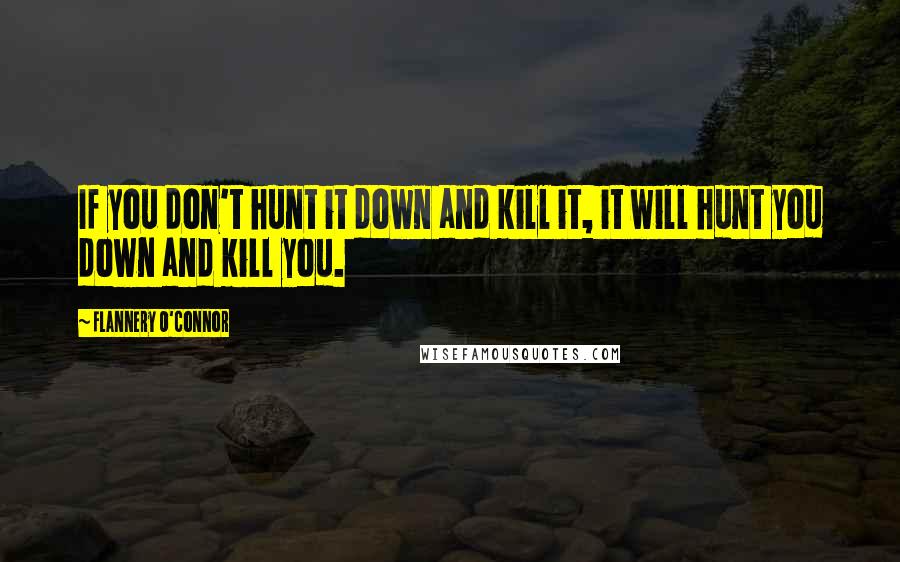 Flannery O'Connor Quotes: If you don't hunt it down and kill it, it will hunt you down and kill you.