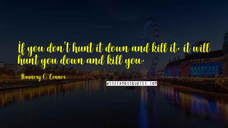 Flannery O'Connor Quotes: If you don't hunt it down and kill it, it will hunt you down and kill you.
