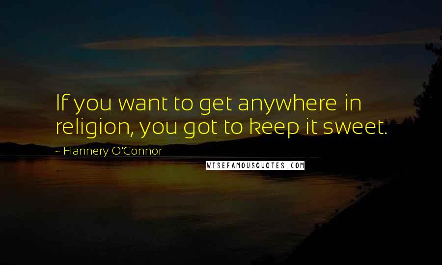 Flannery O'Connor Quotes: If you want to get anywhere in religion, you got to keep it sweet.