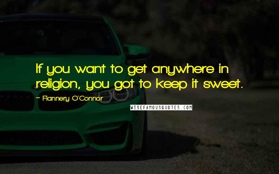 Flannery O'Connor Quotes: If you want to get anywhere in religion, you got to keep it sweet.