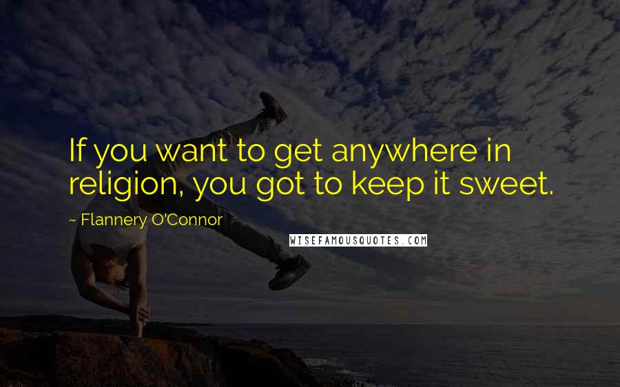 Flannery O'Connor Quotes: If you want to get anywhere in religion, you got to keep it sweet.