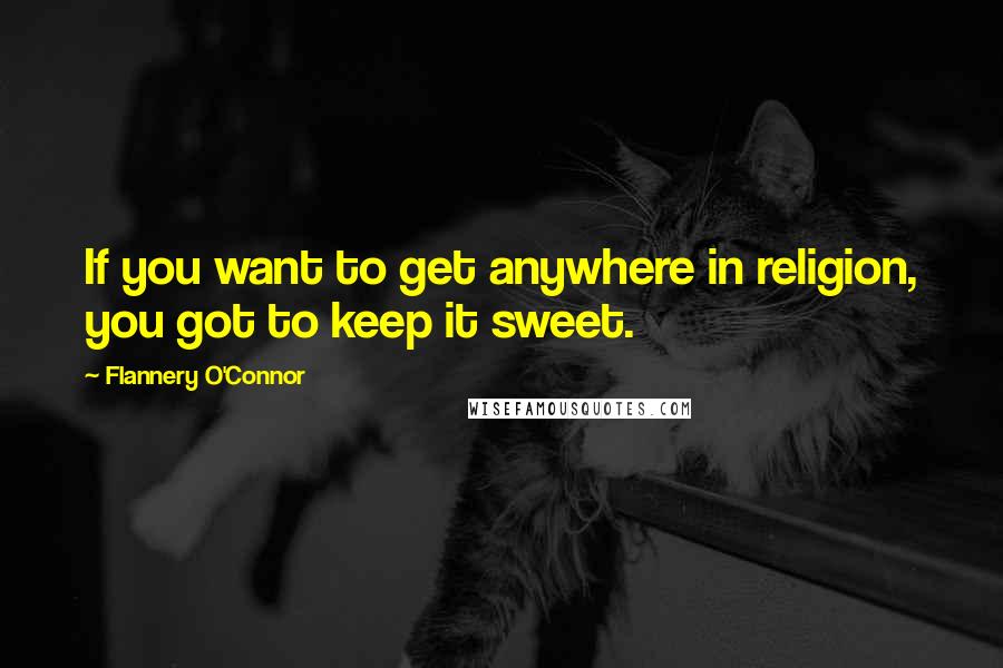 Flannery O'Connor Quotes: If you want to get anywhere in religion, you got to keep it sweet.