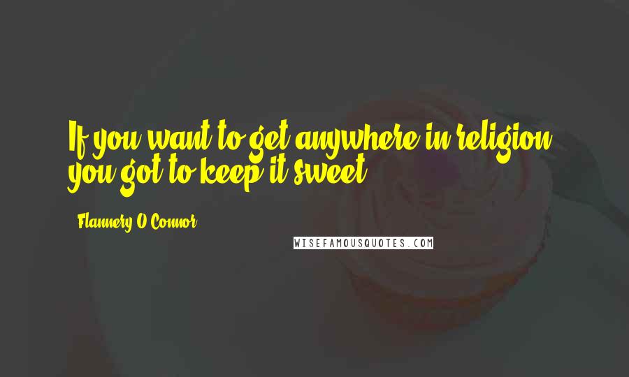 Flannery O'Connor Quotes: If you want to get anywhere in religion, you got to keep it sweet.