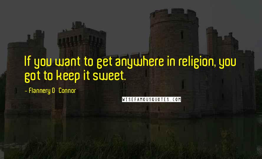 Flannery O'Connor Quotes: If you want to get anywhere in religion, you got to keep it sweet.