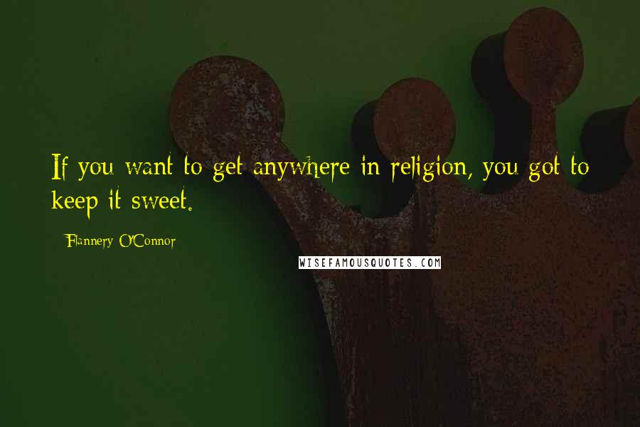 Flannery O'Connor Quotes: If you want to get anywhere in religion, you got to keep it sweet.