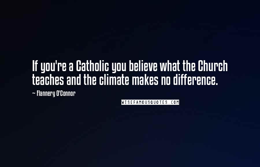 Flannery O'Connor Quotes: If you're a Catholic you believe what the Church teaches and the climate makes no difference.