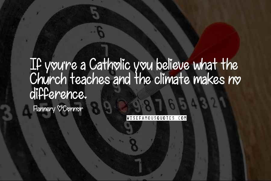 Flannery O'Connor Quotes: If you're a Catholic you believe what the Church teaches and the climate makes no difference.