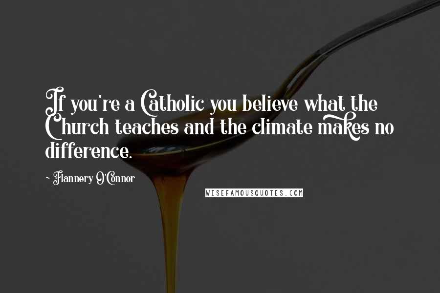 Flannery O'Connor Quotes: If you're a Catholic you believe what the Church teaches and the climate makes no difference.