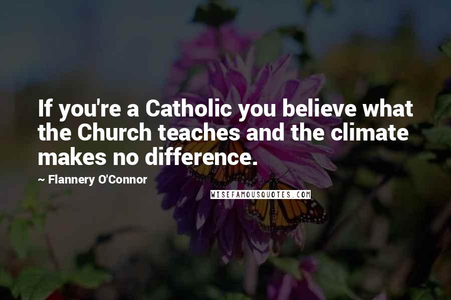 Flannery O'Connor Quotes: If you're a Catholic you believe what the Church teaches and the climate makes no difference.