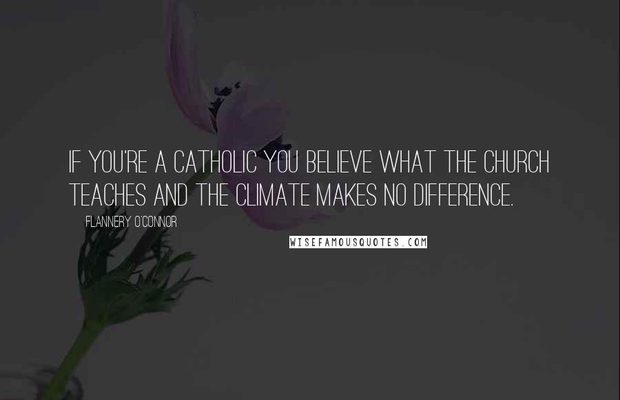 Flannery O'Connor Quotes: If you're a Catholic you believe what the Church teaches and the climate makes no difference.