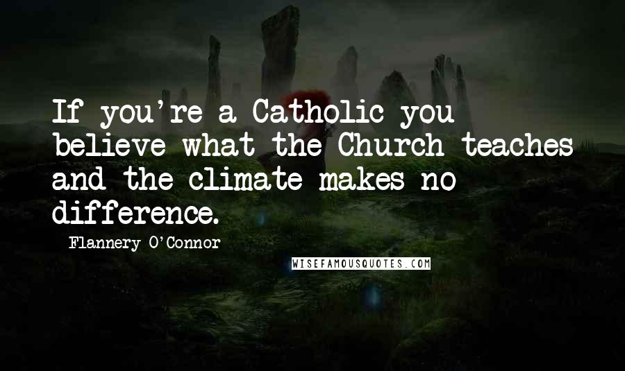 Flannery O'Connor Quotes: If you're a Catholic you believe what the Church teaches and the climate makes no difference.