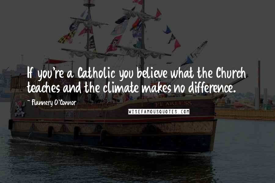 Flannery O'Connor Quotes: If you're a Catholic you believe what the Church teaches and the climate makes no difference.