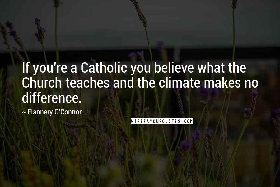 Flannery O'Connor Quotes: If you're a Catholic you believe what the Church teaches and the climate makes no difference.