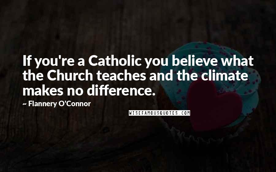 Flannery O'Connor Quotes: If you're a Catholic you believe what the Church teaches and the climate makes no difference.