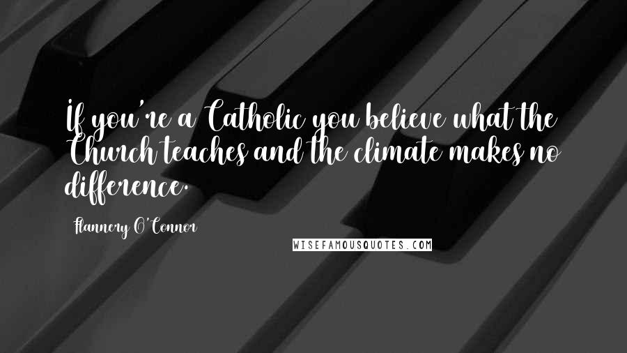 Flannery O'Connor Quotes: If you're a Catholic you believe what the Church teaches and the climate makes no difference.