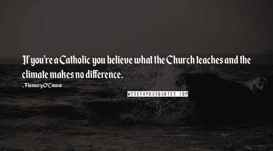 Flannery O'Connor Quotes: If you're a Catholic you believe what the Church teaches and the climate makes no difference.