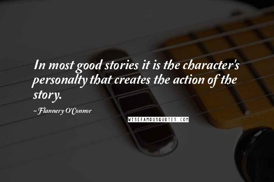 Flannery O'Connor Quotes: In most good stories it is the character's personalty that creates the action of the story.