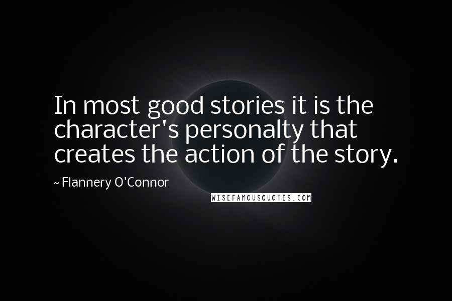 Flannery O'Connor Quotes: In most good stories it is the character's personalty that creates the action of the story.