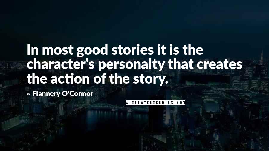 Flannery O'Connor Quotes: In most good stories it is the character's personalty that creates the action of the story.