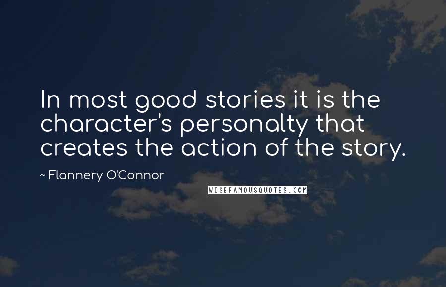 Flannery O'Connor Quotes: In most good stories it is the character's personalty that creates the action of the story.