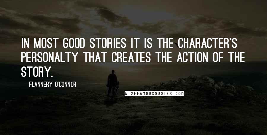 Flannery O'Connor Quotes: In most good stories it is the character's personalty that creates the action of the story.