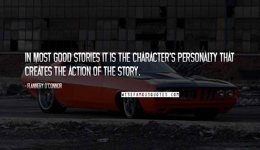 Flannery O'Connor Quotes: In most good stories it is the character's personalty that creates the action of the story.