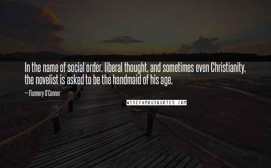 Flannery O'Connor Quotes: In the name of social order, liberal thought, and sometimes even Christianity, the novelist is asked to be the handmaid of his age.