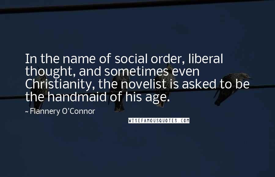 Flannery O'Connor Quotes: In the name of social order, liberal thought, and sometimes even Christianity, the novelist is asked to be the handmaid of his age.