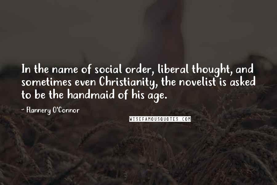 Flannery O'Connor Quotes: In the name of social order, liberal thought, and sometimes even Christianity, the novelist is asked to be the handmaid of his age.