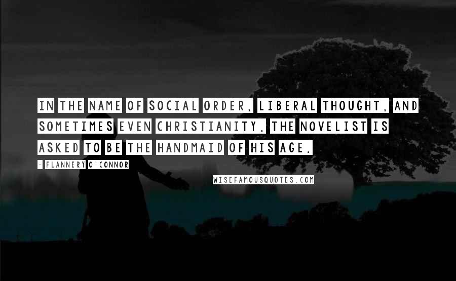 Flannery O'Connor Quotes: In the name of social order, liberal thought, and sometimes even Christianity, the novelist is asked to be the handmaid of his age.