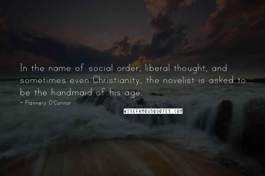 Flannery O'Connor Quotes: In the name of social order, liberal thought, and sometimes even Christianity, the novelist is asked to be the handmaid of his age.