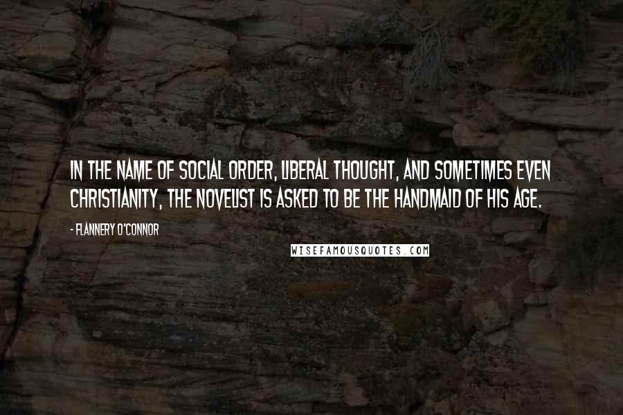 Flannery O'Connor Quotes: In the name of social order, liberal thought, and sometimes even Christianity, the novelist is asked to be the handmaid of his age.