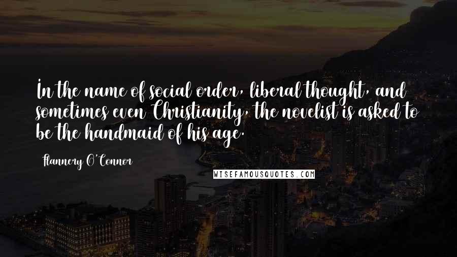 Flannery O'Connor Quotes: In the name of social order, liberal thought, and sometimes even Christianity, the novelist is asked to be the handmaid of his age.