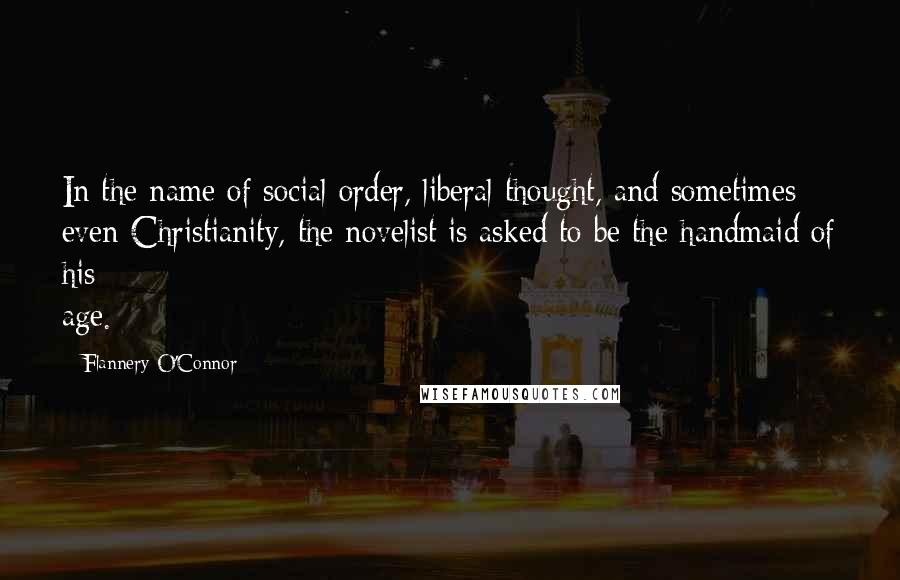 Flannery O'Connor Quotes: In the name of social order, liberal thought, and sometimes even Christianity, the novelist is asked to be the handmaid of his age.