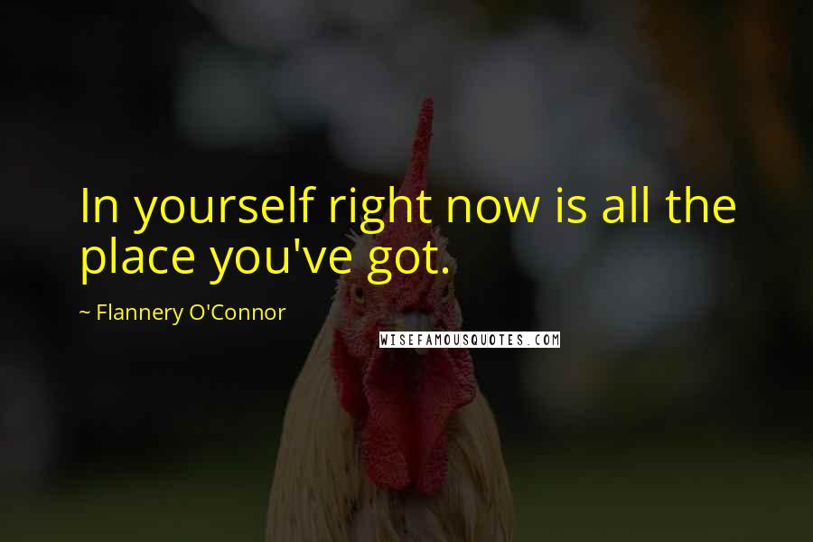 Flannery O'Connor Quotes: In yourself right now is all the place you've got.