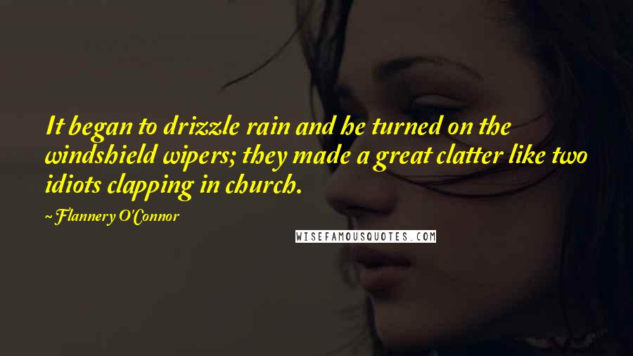 Flannery O'Connor Quotes: It began to drizzle rain and he turned on the windshield wipers; they made a great clatter like two idiots clapping in church.